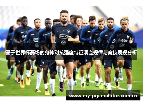 基于世界杯赛场的身体对抗强度特征演变规律与竞技表现分析 基于世界杯赛场的身体对抗强度特征演变规律与竞技表现分析