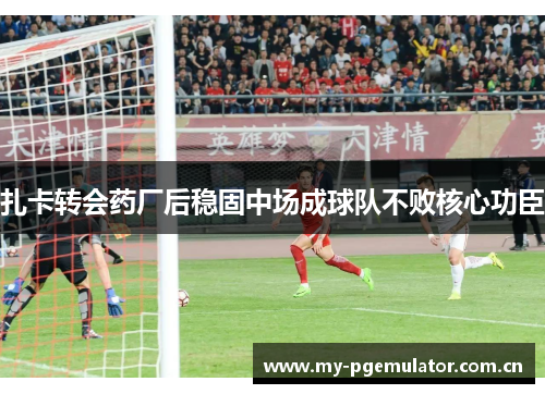 扎卡转会药厂后稳固中场成球队不败核心功臣